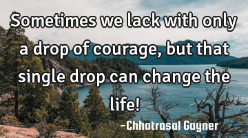 Sometimes we lack with only a drop of courage, but that single drop can change the life!