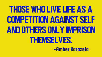 Those who live life as a competition against self and others only imprison themselves.