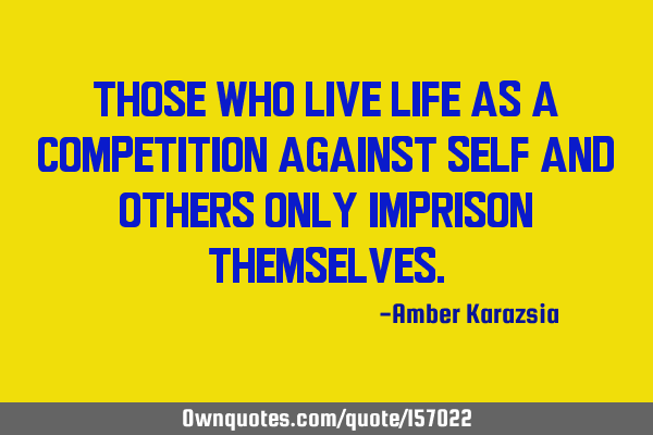 Those who live life as a competition against self and others only imprison