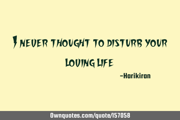I never thought to disturb your loving