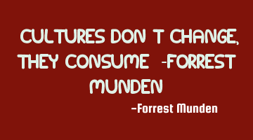 “Cultures don’t change, they consume”
-Forrest Munden