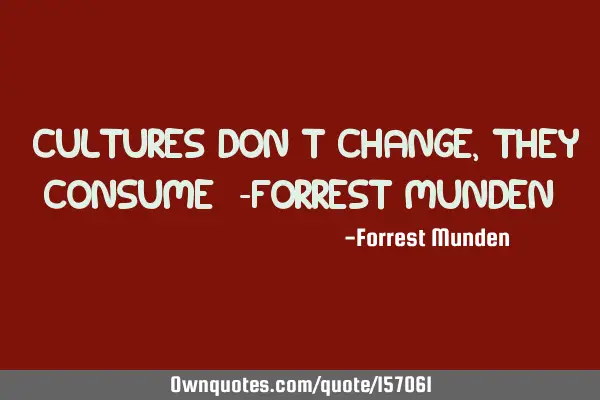 “Cultures don’t change, they consume”
-Forrest M