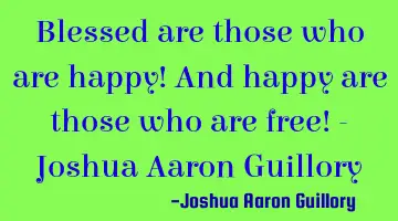 Blessed are those who are happy! And happy are those who are free! - Joshua Aaron Guillory