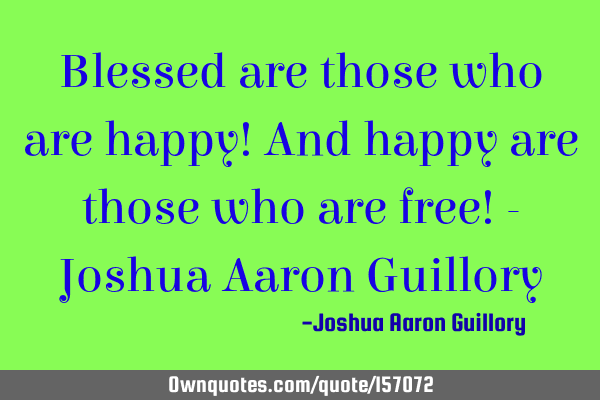 Blessed are those who are happy! And happy are those who are free! - Joshua Aaron G