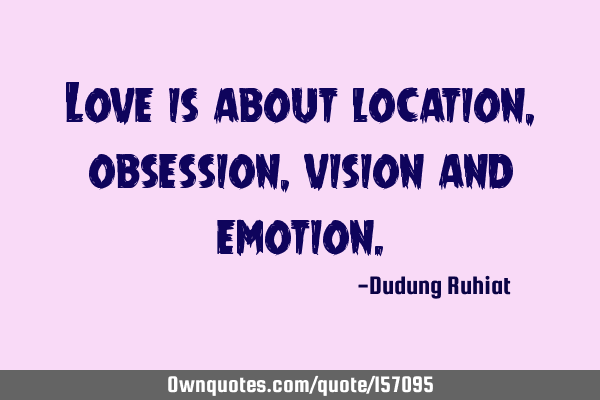 Love is about location, obsession, vision and