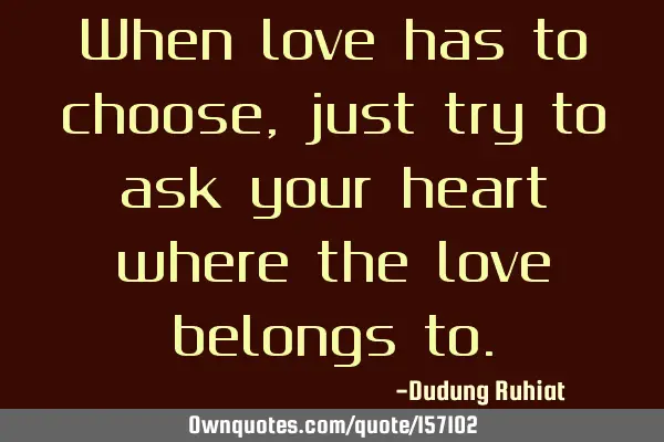 When love has to choose, just try to ask your heart where the love belongs