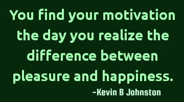 You find your motivation the day you realize the difference between pleasure and happiness.