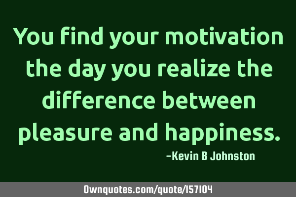 You find your motivation the day you realize the difference between pleasure and