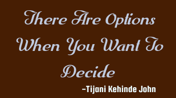 There Are Options When You Want To Decide