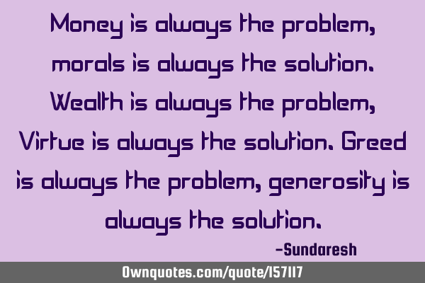 Money is always the problem, morals is always the solution. Wealth is always the problem, Virtue is