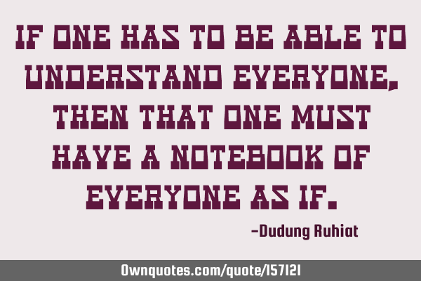 If one has to be able to understand everyone, then that one must have a notebook of everyone as