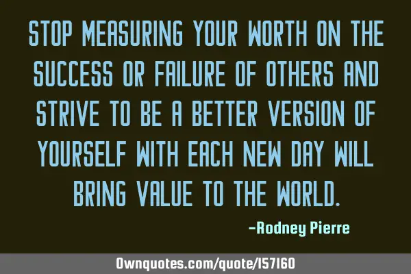 Stop measuring your worth on the Success or Failure of others and strive to be a better version of