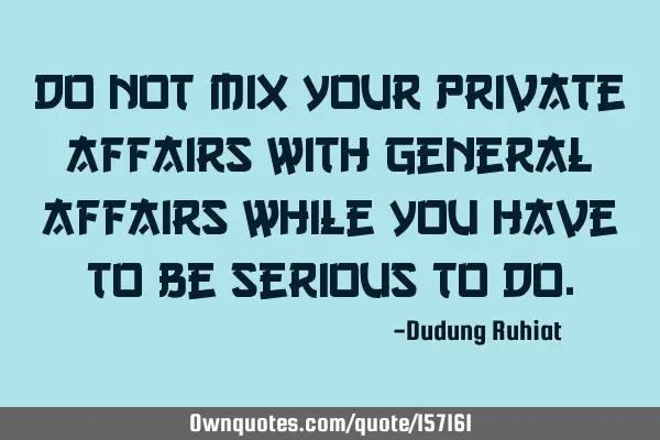 Do not mix your private affairs with general affairs while you have to be serious to