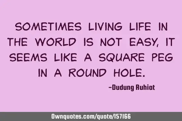 Sometimes living life in the world is not easy, it seems like a square peg in a round
