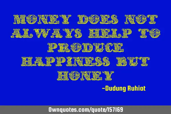 Money does not always help to produce happiness but