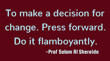 To make a decision for change.  Press forward.  Do it flamboyantly.