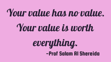 Your value has no value. Your value is worth everything.