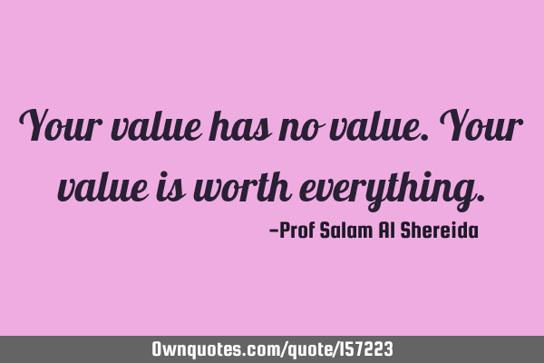 Your value has no value. Your value is worth