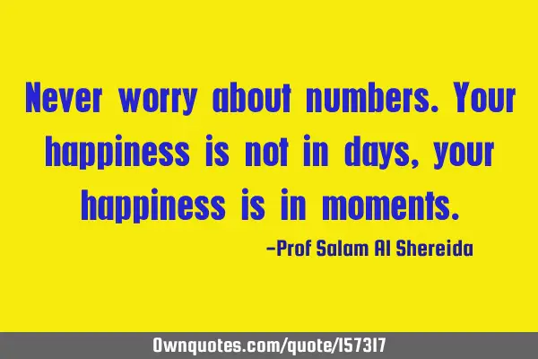 Never worry about numbers.Your happiness is not in days, your happiness is in