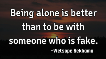 Being alone is better than to be with someone who is fake.
