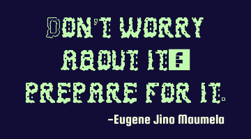 Don’t worry about it; prepare for it.