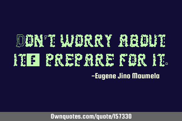 Don’t worry about it; prepare for