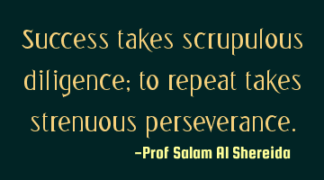 Success takes scrupulous diligence; to repeat takes strenuous perseverance.