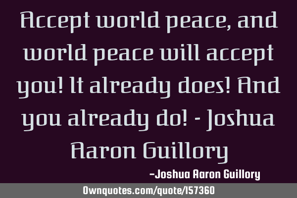 Accept world peace, and world peace will accept you! It already ...