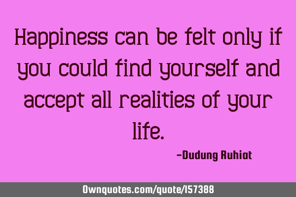 Happiness can be felt only if you could find yourself and accept all realities of your