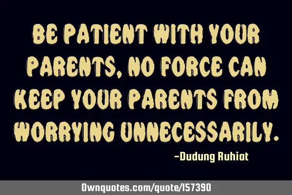 Be patient with your parents, no force can keep your parents from worrying