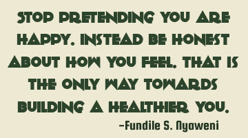 Stop pretending you are happy.Instead be honest about how you feel. That is the only way towards