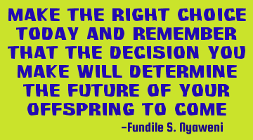 Make the right choice today and remember that the decision you make will determine the future of