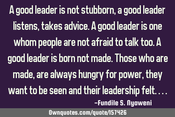 A good leader is not stubborn, a good leader listens, takes advice. A good leader is one whom