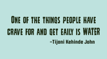 One of the things people have crave for and get eaily is WATER