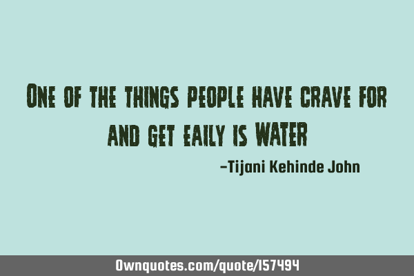 One of the things people have crave for and get eaily is WATER