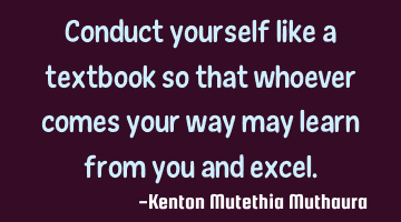 Conduct yourself like a textbook so that whoever comes your way may learn from you and excel.