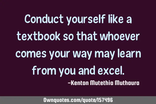 Conduct yourself like a textbook so that whoever comes your way may learn from you and