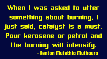 When I was asked to utter something  about  burning,I just said,catalyst is a must. Pour kerosene