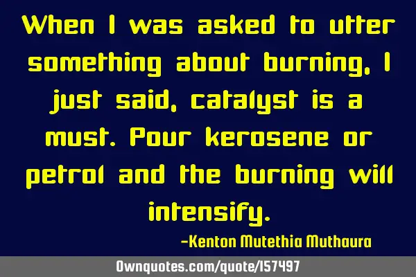 When I was asked to utter something  about  burning,I just said,catalyst is a must. Pour kerosene