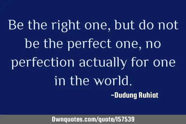 Be the right one, but do not be the perfect one, no perfection actually for one in the