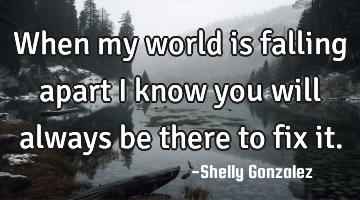 When my world is falling apart i know you will always be there to fix it.