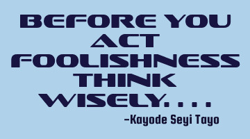 Before you act foolishness think wisely....