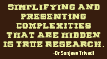 Simplifying and presenting complexities that are hidden, is true research.