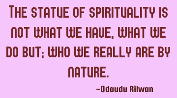 The statue of spirituality is not what we have, what we do but; who we really are by nature.
