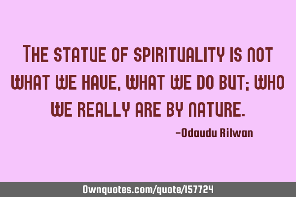 The statue of spirituality is not what we have, what we do but; who we really are by