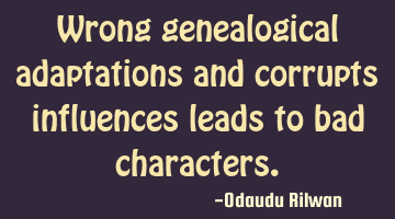 Wrong genealogical adaptations and corrupts influences leads to bad characters.