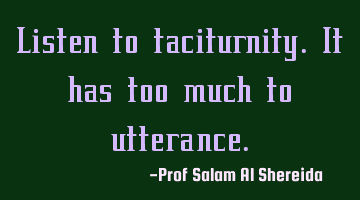 Listen to taciturnity. It has too much to utterance.