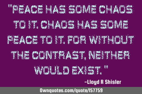 "Peace has some chaos to it.
Chaos has some peace to it.
For without the contrast, neither would