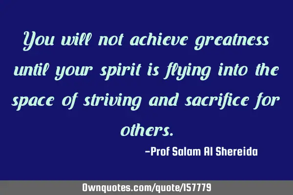 You will not achieve greatness until your spirit is flying into the space of striving and sacrifice