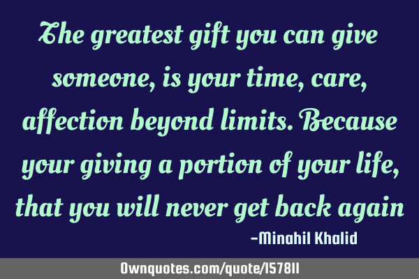 The greatest gift you can give someone, is your time, care, affection beyond limits. Because your